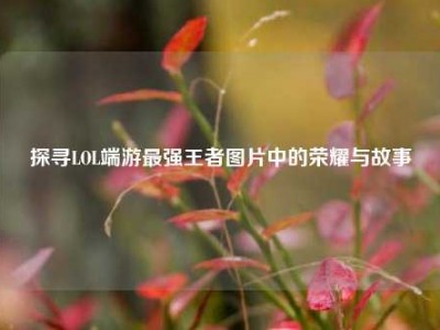 探寻LOL端游最强王者图片中的荣耀与故事
