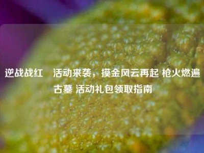 逆战战红犼活动来袭，摸金风云再起 枪火燃遍古墓 活动礼包领取指南