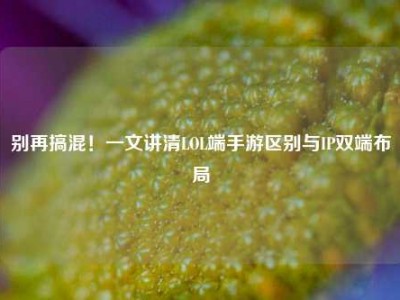 别再搞混！一文讲清LOL端手游区别与IP双端布局
