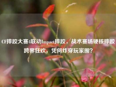 CF摔跤大赛4联动Impact摔跤，战术赛场硬核摔跤跨界狂欢，凭何炸穿玩家圈？