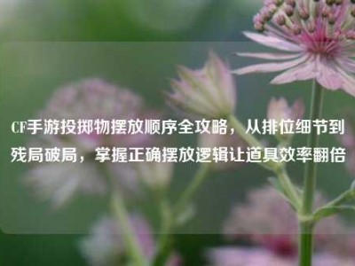CF手游投掷物摆放顺序全攻略，从排位细节到残局破局，掌握正确摆放逻辑让道具效率翻倍