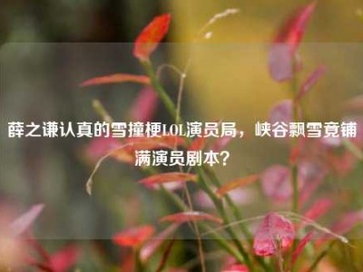 薛之谦认真的雪撞梗LOL演员局，峡谷飘雪竟铺满演员剧本？