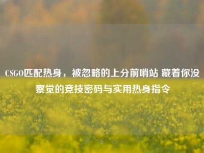 CSGO匹配热身，被忽略的上分前哨站 藏着你没察觉的竞技密码与实用热身指令