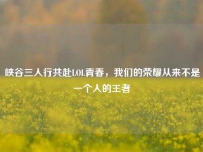 峡谷三人行共赴LOL青春，我们的荣耀从来不是一个人的王者
