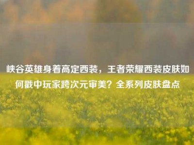峡谷英雄身着高定西装，王者荣耀西装皮肤如何戳中玩家跨次元审美？全系列皮肤盘点