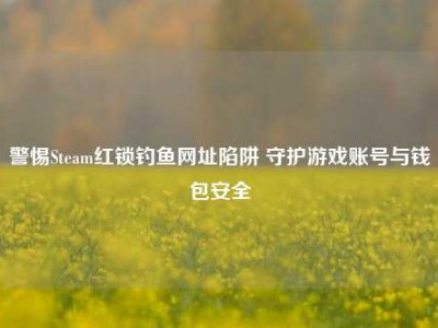 警惕Steam红锁钓鱼网址陷阱 守护游戏账号与钱包安全