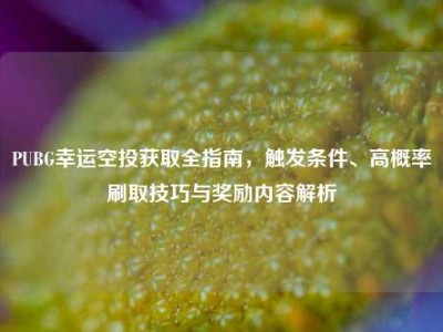 PUBG幸运空投获取全指南，触发条件、高概率刷取技巧与奖励内容解析