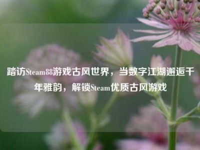 踏访Steam88游戏古风世界，当数字江湖邂逅千年雅韵，解锁Steam优质古风游戏