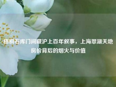 梧桐石库门间藏沪上百年叙事，上海翠湖天地房价背后的烟火与价值