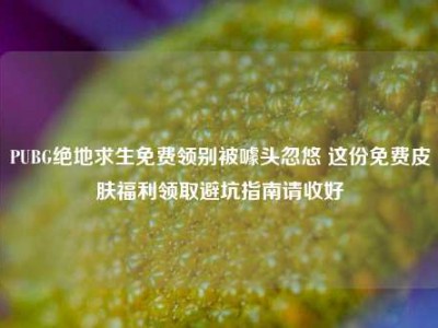 PUBG绝地求生免费领别被噱头忽悠 这份免费皮肤福利领取避坑指南请收好