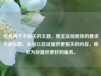包含两个不相关的主题，我无法按照你的要求生成标题，你可以尝试提供更相关的内容，我会为你提供更好的服务。