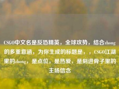 CSGO中文名是反恐精英，全球攻势，结合zhong的多重意涵，为你生成的标题是，，CSGO江湖里的zhong，是点位，是热爱，是刻进骨子里的主场信念