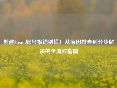 创建Steam账号报错别慌！从原因排查到分步解决的全流程指南