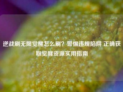 逆战刷无限觉醒怎么刷？警惕违规陷阱 正确获取觉醒资源实用指南