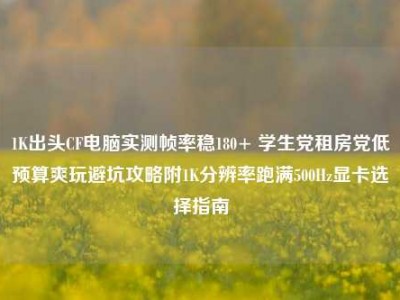 1K出头CF电脑实测帧率稳180+ 学生党租房党低预算爽玩避坑攻略附1K分辨率跑满500Hz显卡选择指南