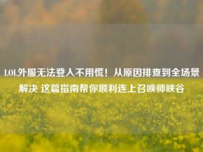 LOL外服无法登入不用慌！从原因排查到全场景解决 这篇指南帮你顺利连上召唤师峡谷