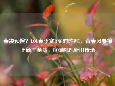 春决预演？LOL春季赛RNG对阵WE，青春风暴撞上新王余威，BO3藏LPL新旧传承