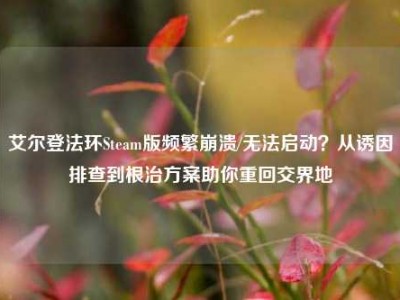 艾尔登法环Steam版频繁崩溃/无法启动？从诱因排查到根治方案助你重回交界地