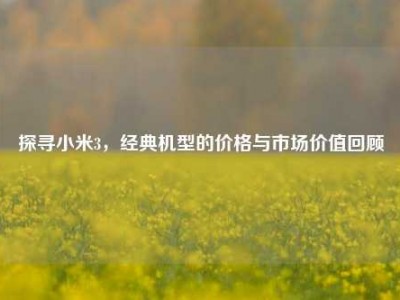 探寻小米3，经典机型的价格与市场价值回顾