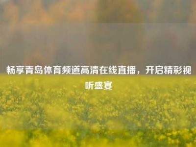 畅享青岛体育频道高清在线直播，开启精彩视听盛宴