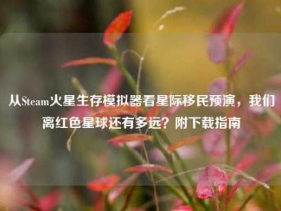 从Steam火星生存模拟器看星际移民预演，我们离红色星球还有多远？附下载指南