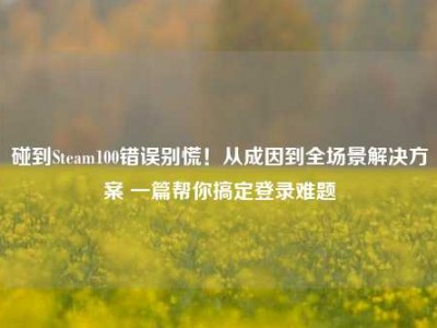 碰到Steam100错误别慌！从成因到全场景解决方案 一篇帮你搞定登录难题