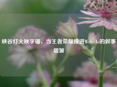 峡谷灯火映字锚，当王者荣耀撞进WriteAs的叙事褶皱