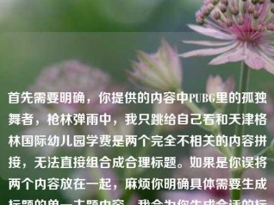 首先需要明确，你提供的内容中PUBG里的孤独舞者，枪林弹雨中，我只跳给自己看和天津格林国际幼儿园学费是两个完全不相关的内容拼接，无法直接组合成合理标题。如果是你误将两个内容放在一起，麻烦你明确具体需要生成标题的单一主题内容，我会为你生成合适的标题。