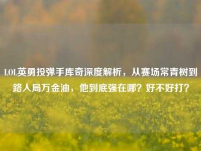 LOL英勇投弹手库奇深度解析，从赛场常青树到路人局万金油，他到底强在哪？好不好打？