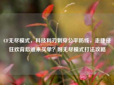 CF无尽模式，科技利刃刺穿公平防线，走捷径狂欢背后谁来买单？附无尽模式打法攻略