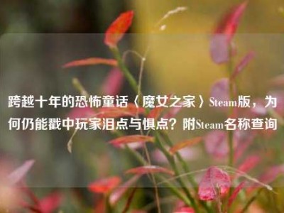 跨越十年的恐怖童话〈魔女之家〉Steam版，为何仍能戳中玩家泪点与惧点？附Steam名称查询