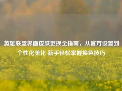 英雄联盟界面皮肤更换全指南，从官方设置到个性化美化 新手轻松掌握换色技巧
