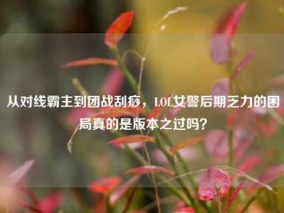 从对线霸主到团战刮痧，LOL女警后期乏力的困局真的是版本之过吗？