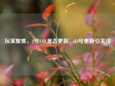 玩家聚焦，2号LOL是否更新，23号更新引关注