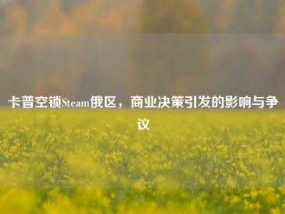 卡普空锁Steam俄区，商业决策引发的影响与争议