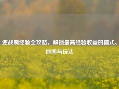 逆战刷经验全攻略，解锁最高经验收益的模式、地图与玩法