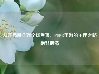 从开局跳伞到全球登顶，PUBG手游的王座之路绝非偶然