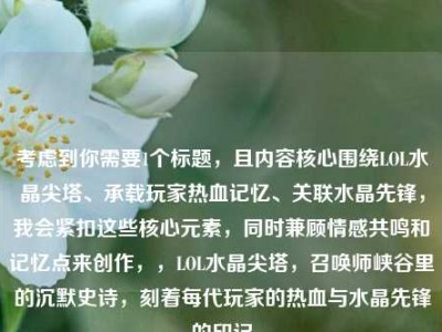 考虑到你需要1个标题，且内容核心围绕LOL水晶尖塔、承载玩家热血记忆、关联水晶先锋，我会紧扣这些核心元素，同时兼顾情感共鸣和记忆点来创作，，LOL水晶尖塔，召唤师峡谷里的沉默史诗，刻着每代玩家的热血与水晶先锋的印记