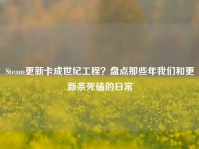 Steam更新卡成世纪工程？盘点那些年我们和更新条死磕的日常