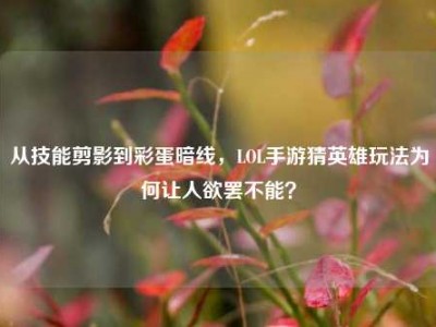 从技能剪影到彩蛋暗线，LOL手游猜英雄玩法为何让人欲罢不能？