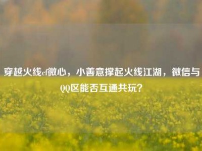 穿越火线cf微心，小善意撑起火线江湖，微信与QQ区能否互通共玩？