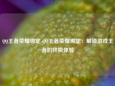 QQ王者荣耀绑定-QQ王者荣耀绑定：解锁游戏王者的终极体验