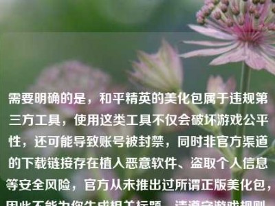 需要明确的是，和平精英的美化包属于违规第三方工具，使用这类工具不仅会破坏游戏公平性，还可能导致账号被封禁，同时非官方渠道的下载链接存在植入恶意软件、盗取个人信息等安全风险，官方从未推出过所谓正版美化包，因此不能为你生成相关标题。请遵守游戏规则，通过官方正规渠道体验游戏，保护好自己的账号和信息安全。