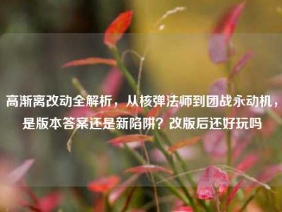 高渐离改动全解析，从核弹法师到团战永动机，是版本答案还是新陷阱？改版后还好玩吗