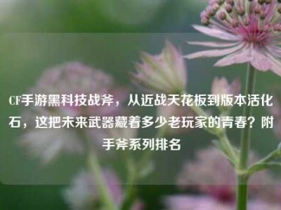 CF手游黑科技战斧，从近战天花板到版本活化石，这把未来武器藏着多少老玩家的青春？附手斧系列排名