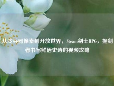 从冷兵器像素到开放世界，Steam剑士RPG，握剑者书写鲜活史诗的视频攻略