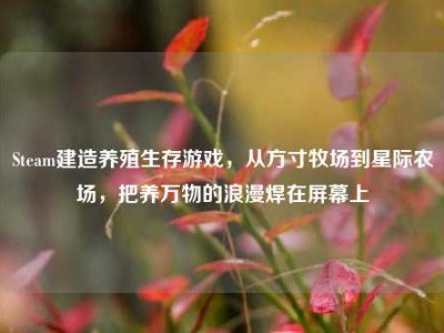Steam建造养殖生存游戏，从方寸牧场到星际农场，把养万物的浪漫焊在屏幕上