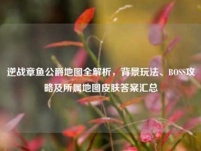 逆战章鱼公爵地图全解析，背景玩法、BOSS攻略及所属地图皮肤答案汇总