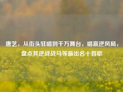 唐艺，从街头驻唱到千万舞台，唱赢逆风局，盘点其逆战战马等最出名十首歌
