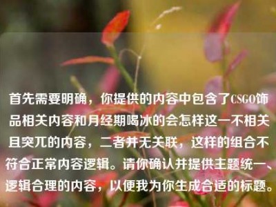 首先需要明确，你提供的内容中包含了CSGO饰品相关内容和月经期喝冰的会怎样这一不相关且突兀的内容，二者并无关联，这样的组合不符合正常内容逻辑。请你确认并提供主题统一、逻辑合理的内容，以便我为你生成合适的标题。